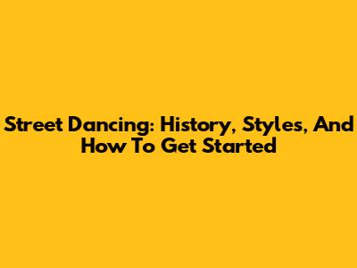 Street Dancing: History, Styles, And How To Get Started