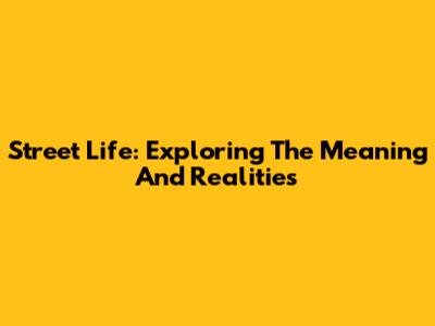 Street Life: Exploring The Meaning And Realities