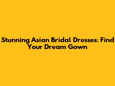 Stunning Asian Bridal Dresses: Find Your Dream Gown