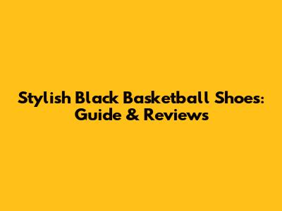 Stylish Black Basketball Shoes: Guide & Reviews