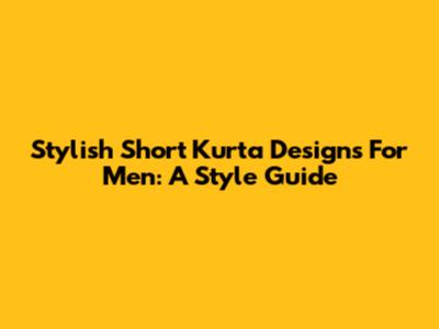 Stylish Short Kurta Designs For Men: A Style Guide