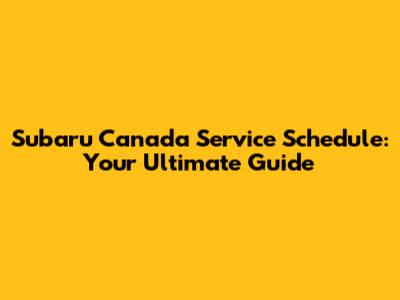 Subaru Canada Service Schedule: Your Ultimate Guide