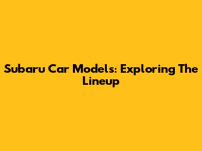Subaru Car Models: Exploring The Lineup