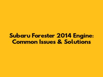 Subaru Forester 2014 Engine: Common Issues & Solutions