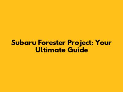 Subaru Forester Project: Your Ultimate Guide