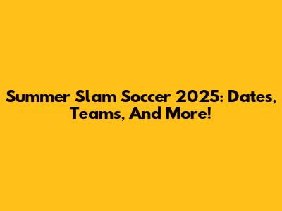 Summer Slam Soccer 2025: Dates, Teams, And More!