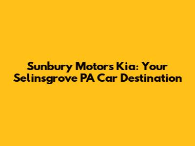 Sunbury Motors Kia: Your Selinsgrove PA Car Destination