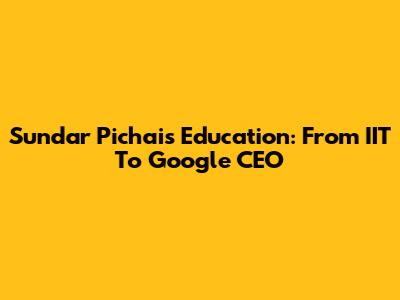 Sundar Pichai's Education: From IIT To Google CEO