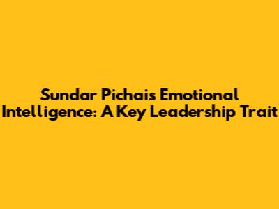 Sundar Pichai's Emotional Intelligence: A Key Leadership Trait