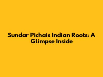 Sundar Pichai's Indian Roots: A Glimpse Inside