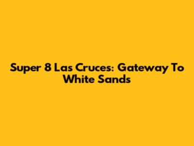 Super 8 Las Cruces: Gateway To White Sands