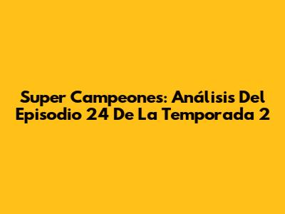 Super Campeones: Análisis Del Episodio 24 De La Temporada 2