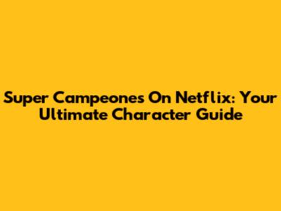 Super Campeones On Netflix: Your Ultimate Character Guide
