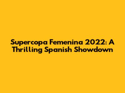 Supercopa Femenina 2022: A Thrilling Spanish Showdown
