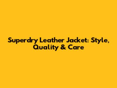 Superdry Leather Jacket: Style, Quality & Care