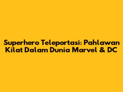 Superhero Teleportasi: Pahlawan Kilat Dalam Dunia Marvel & DC