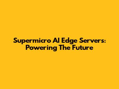 Supermicro AI Edge Servers: Powering The Future