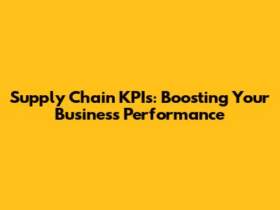 Supply Chain KPIs: Boosting Your Business Performance