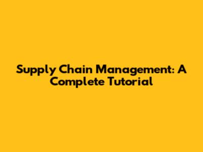 Supply Chain Management: A Complete Tutorial