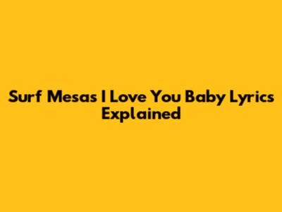 Surf Mesa's 'I Love You Baby' Lyrics Explained