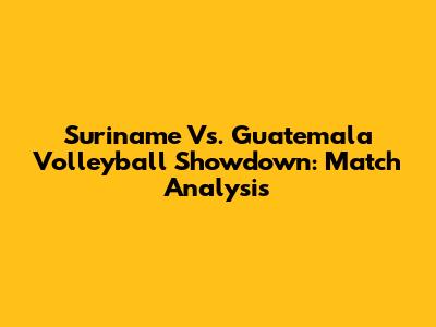 Suriname Vs. Guatemala Volleyball Showdown: Match Analysis