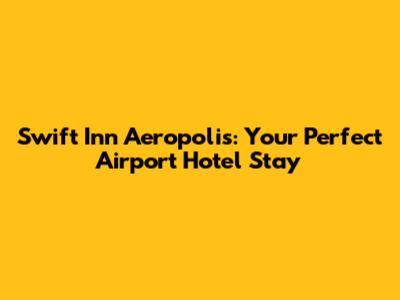Swift Inn Aeropolis: Your Perfect Airport Hotel Stay