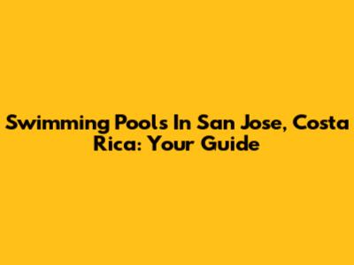 Swimming Pools In San Jose, Costa Rica: Your Guide