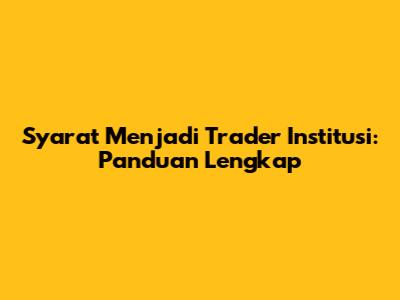 Syarat Menjadi Trader Institusi: Panduan Lengkap