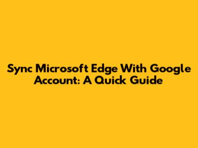 Sync Microsoft Edge With Google Account: A Quick Guide