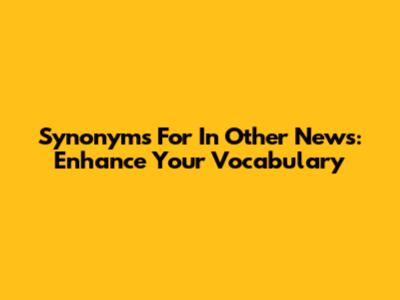 Synonyms For "In Other News": Enhance Your Vocabulary