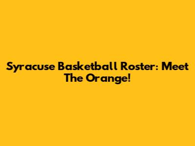 Syracuse Basketball Roster: Meet The Orange!