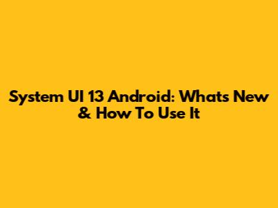 System UI 13 Android: What's New & How To Use It