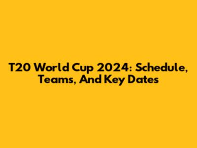 T20 World Cup 2024: Schedule, Teams, And Key Dates