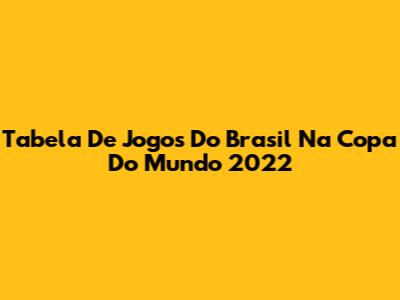 Tabela De Jogos Do Brasil Na Copa Do Mundo 2022