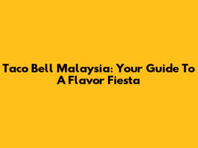 Taco Bell Malaysia: Your Guide To A Flavor Fiesta