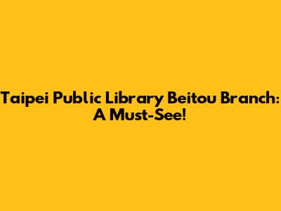Taipei Public Library Beitou Branch: A Must-See!