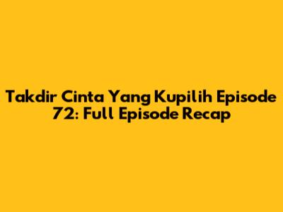Takdir Cinta Yang Kupilih Episode 72: Full Episode Recap