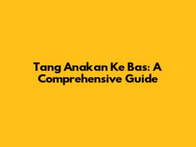 Tang Anakan Ke Bas: A Comprehensive Guide