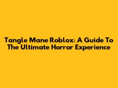 Tangle Mane Roblox: A Guide To The Ultimate Horror Experience