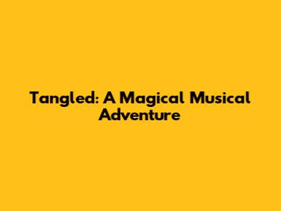 Tangled: A Magical Musical Adventure