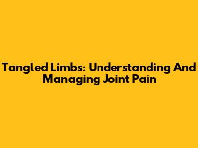 Tangled Limbs: Understanding And Managing Joint Pain