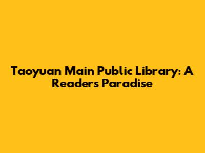 Taoyuan Main Public Library: A Reader's Paradise