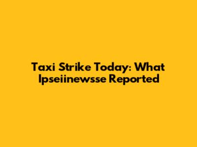 Taxi Strike Today: What Ipseiinewsse Reported
