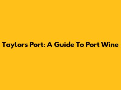Taylor's Port: A Guide To Port Wine