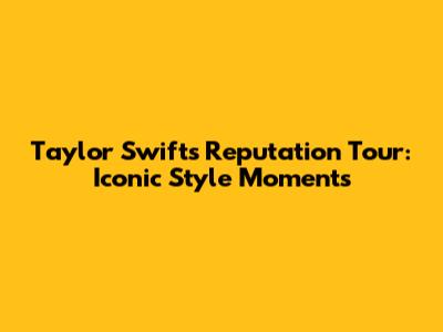 Taylor Swift's *Reputation* Tour: Iconic Style Moments