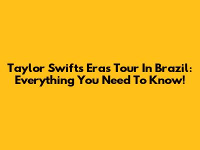 Taylor Swift's Eras Tour In Brazil: Everything You Need To Know!