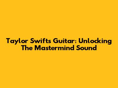 Taylor Swift's Guitar: Unlocking The Mastermind Sound