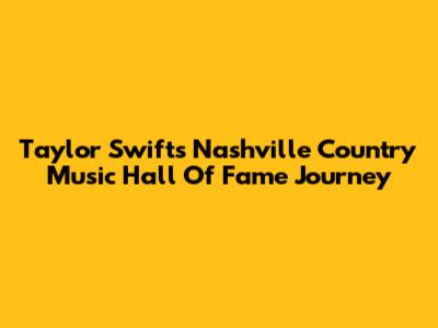 Taylor Swift's Nashville Country Music Hall Of Fame Journey