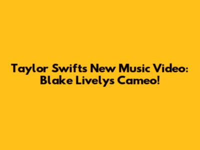 Taylor Swift's New Music Video: Blake Lively's Cameo!