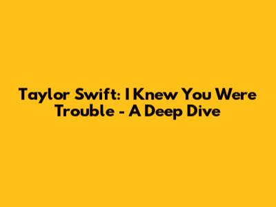 Taylor Swift: "I Knew You Were Trouble" - A Deep Dive